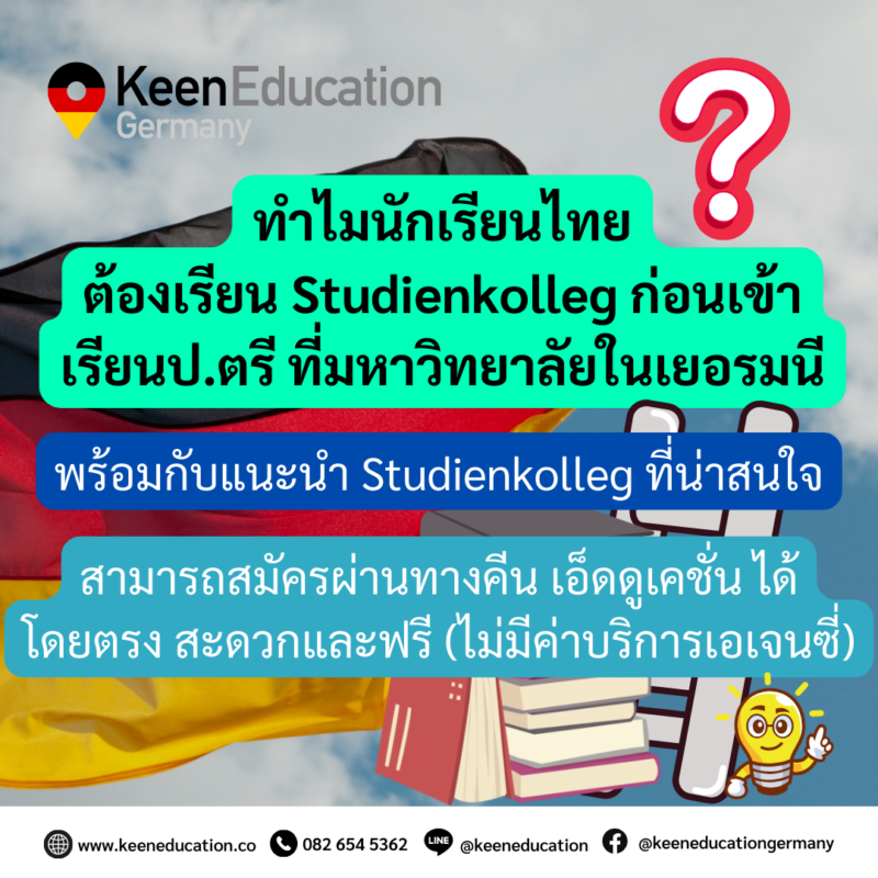 Student Germany Study Bachelor Germany Study Master Germany Learn German German Education Study in Germany Keen Education German Universities University Germany Study berlin Master Study Germany Berlin แนะนำสถาบันสอน Studienkolleg ดำเนินการผ่านคีนฟรี (ไม่มีค่าบริการเอเจนซี่) Freshman Institute FH Aachen เมือง Geilenkirchen near Aachen UE Foundation Year (Studienkolleg) เมือง Iserlohn Studienkolleg Düsseldorf เมือง Düsseldorf Prep4University (Studienkolleg) - CBS International Business School เมือง Cologne ทำไมนักเรียนไทยต้องเรียน Studienkolleg? พร้อมแนะนำสถาบันสอน Studienkolleg (ดำเนินการผ่านคีนฟรี!!) Studienkolleg (STK) คืออะไร? ทำไมต้องเรียน? การเรียน Studienkolleg หรือที่เรียกสั้นๆ กันว่า STK นั้น เหมาะสำหรับนักเรียนที่จบวุฒิ ม.6 ที่ต้องการไปเรียนต่อปริญญาตรีที่เยอรมนี เพราะว่าวุฒิม.6 หรือว่าวุฒิม.ปลาย ของไทย ไม่เทียบเท่ากับวุฒิม.ปลาย ของเยอรมนี (หรือที่เรียกว่าวุฒิ Abitur) และหากจะให้เข้าใจง่ายๆ ก็คือ “การที่เราต้องไปเรียนปรับวุฒินั้นเองค่ะ” อยากรู้เรื่องการเรียนในเยอรมนี ถามเราได้เลย: สามารถติดต่อได้ทุกช่องทาง สะดวกและรวดเร็ว คุยกันได้ อยากได้ข้อมูลอะไรในเยอรมนี คีน เอ็ดดูเคชั่น จัดให้!! ปรึกษาฟรี แถมบริการฟรีด้วยจ้า รีวิวนักเรียนคีน คีนออกบูธ งานอีเว้นท์ งานเรียนต่อต่างประเทศ งานเรียนต่อนอก ประเทศเยอรมนี เรียนต่อเยอรมนีกับคีน เอ็ดดูเคชั่น keen germany german เอเจนซี่เรียนต่อเยอรมัน เรียนต่อเยอรมนี เรียนต่อเยอรมัน เรียนต่อต่างประเทศ เรียนต่อนอก ปรึกษาฟรี ไม่มีค่าบริการเอเจนซี่