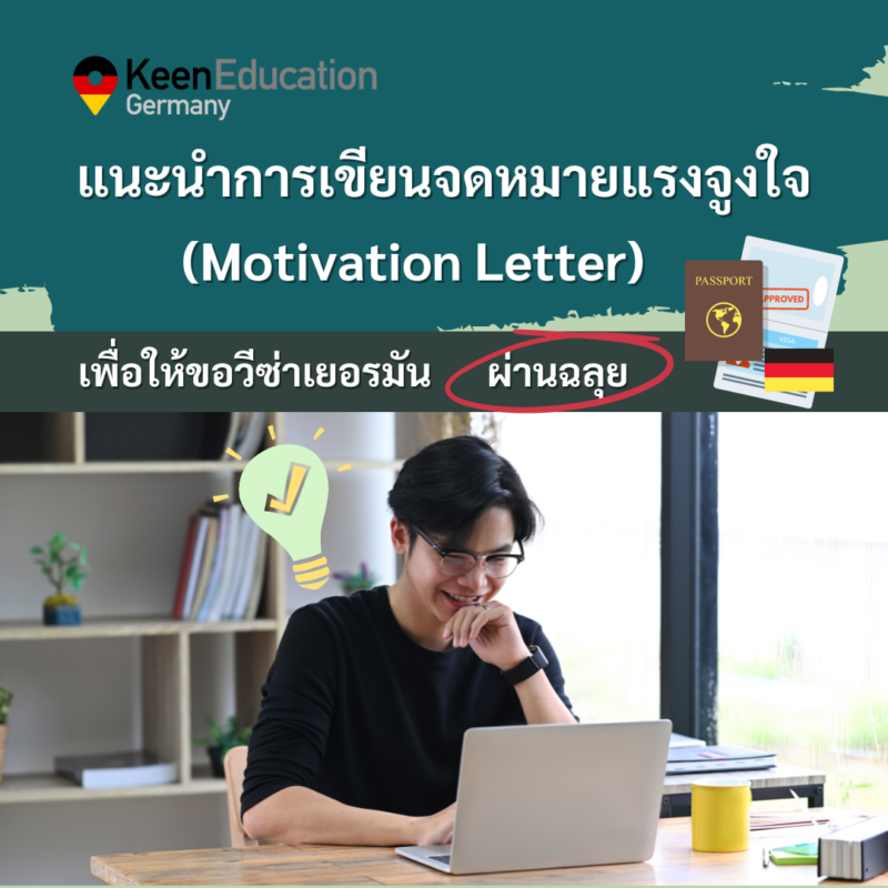 Student Germany Study Bachelor Germany Study Master Germany Learn German German Education Study in Germany Keen Education German Universities University Germany Study Heidelberg Master Study Germany Berlin แนะนำการเขียนจดหมายแรงจูงใจ เพื่อให้ขอวีซ่าเยอรมันผ่านฉลุย สำหรับการขอวีซ่าไปเรียนภาษาเยอรมันที่เยอรมนีนั้น หลายๆคนอาจจะพอทราบกันมาอยู่แล้วว่า ถือเป็นหนึ่งในวีซ่าที่ค่อนข้างยาก มีความซับซ้อนและเอกสารเยอะ เนื่องจากวีซ่าชนิดนี้ถูกใช้เป็นเครื่องมือในการเข้าประเทศและอยู่ต่ออย่างผิดกฎหมายมาแล้วหลายครั้ง ทางสถานทูตก็เลยค่อนข้างที่จะเคร่งเป็นพิเศษเลยค่ะ ซึ่งหนึ่งในเอกสารที่จะต้องใช้ประกอบการยื่นคำร้องขอวีซ่านั้น (และสำคัญ) ก็คือ หนังสือเขียนแสดงเหตุผล/แรงจูงใจหรือจุดมุ่งหมายในการเรียนภาษาเยอรมัน หรือการเขียนจดหมายแรงจูงใจ (Motivation Letter) ค่ะ คำแนะนำในการเขียนจดหมายแรงจูงใจ การเขียนจดหมายแรงจูงใจต้องชัดเจน คำตอบมีความเป็นไปได้จริง สมเหตุสมผล และแสดงให้เห็นถึงความจริงใจในการไปเรียนภาษาเยอรมันที่ประเทศเยอรมนีค่ะ ไปเรียนภาษาเยอรมันที่เยอรมนี เรียนภาษาเยอรมัน ขอวีซ่าเรียนภาษาเยอรมัน เขียนจดหมายแรงจูงใจ อยากรู้เรื่องการเรียนในเยอรมนี ถามเราได้เลย: สามารถติดต่อได้ทุกช่องทาง สะดวกและรวดเร็ว คุยกันได้ อยากได้ข้อมูลอะไรในเยอรมนี คีน เอ็ดดูเคชั่น จัดให้!! ปรึกษาฟรี แถมบริการฟรีด้วยจ้า รีวิวนักเรียนคีน คีนออกบูธ งานอีเว้นท์ งานเรียนต่อต่างประเทศ งานเรียนต่อนอก ประเทศเยอรมนี เรียนต่อเยอรมนีกับคีน เอ็ดดูเคชั่น keen germany german เอเจนซี่เรียนต่อเยอรมัน เรียนต่อเยอรมนี เรียนต่อเยอรมัน เรียนต่อต่างประเทศ เรียนต่อนอก ปรึกษาฟรี ไม่มีค่าบริการเอเจนซี่