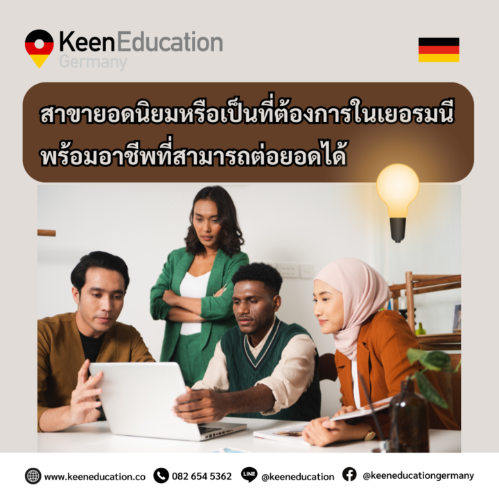 Student Germany Study Bachelor Germany Study Master Germany Learn German German Education Study in Germany Keen Education German Universities University Germany Study Bremen Master Study Germany Berlin สาขาป.ตรี, โท ยอดนิยมหรือเป็นที่ต้องการในเยอรมนี พร้อมอาชีพที่สามารถต่อยอดได้ ปริญญาตรี - Data Science - Systems and Robotics Engineering - Energy and Environmental Engineering - International Business Management - Biotechnology ปริญญาโท - Data Science and Artificial Intelligence - Innovation Management - Engineering Management - Digital Marketing - Logistics and Supply Chain Management สาขาเหล่านี้ได้รับการยอมรับและมีความต้องการสูงในตลาดแรงงานเยอรมนี เนื่องจากเยอรมนีเป็นประเทศที่มีการพัฒนาทางเทคโนโลยีและอุตสาหกรรมอย่างรวดเร็ว การเลือกเรียนในสาขาที่มีความต้องการสูงเหล่านี้สามารถช่วยเพิ่มโอกาสในการหางานและพัฒนาอาชีพในตลาดแรงงานของเยอรมนีได้ และสาขาเหล่านี้ยังมีโปรแกรมการศึกษาที่เน้นการเรียนการสอนเป็นภาษาอังกฤษและมีการเชื่อมโยงกับบริษัทและองค์กรชั้นนำ ทำให้นักศึกษามีโอกาสฝึกงานและสร้างเครือข่ายในอุตสาหกรรมที่สนใจ หากใครอยากเรียนต่อเยอรมนี แต่สนใจเรียนเป็นภาษาอังกฤษหลักสูตรนานาชาติอินเตอร์ สาขาเหล่านี้ก็น่าสนใจไม่น้อยเลยค่ะ คีน เอ็ดดูเคชั่น เป็นตัวแทนในไทยอย่างเป็นทางการ เราสามารถดูแลช่วยเหลือ วางแผนการเรียน ทำการสมัคร ประสานงาน เตรียมเอกสารวีซ่า และเตรียมตัวก่อนบินไปเยอรมนี ให้ได้ฟรี!! (ไม่มีค่าบริการเอเจนซี่เลยค่ะ) โปร่งใส จริงใจ และมืออาชีพ ทีมงานของเรายินดี และพร้อมให้บริการค่ะ อยากรู้เรื่องการเรียนในเยอรมนี ถามเราได้เลย: สามารถติดต่อได้ทุกช่องทาง สะดวกและรวดเร็ว คุยกันได้ อยากได้ข้อมูลอะไรในเยอรมนี คีน เอ็ดดูเคชั่น จัดให้!! ปรึกษาฟรี แถมบริการฟรีด้วยจ้า รีวิวนักเรียนคีน คีนออกบูธ งานอีเว้นท์ งานเรียนต่อต่างประเทศ งานเรียนต่อนอก keen education ประเทศเยอรมนี เรียนต่อเยอรมนีกับคีน เอ็ดดูเคชั่น keen germany german เอเจนซี่เรียนต่อเยอรมัน เรียนต่อเยอรมนี เรียนต่อเยอรมัน เรียนต่อต่างประเทศ เรียนต่อนอก ปรึกษาฟรี ไม่มีค่าบริการเอเจนซี่