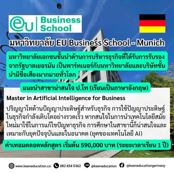 Student Germany Study Bachelor Germany Study Master Germany Learn German German Education Study in Germany Keen Education German Universities University Germany Study Munich Master Study Germany Munich แนะนำสาขาน่าสนใจ มหาวิทยาลัย EU Business School EU Business School (EU) ก่อตั้งขึ้นในปี 1973 เป็นมหาวิทยาลัยธุรกิจนานาชาติที่ได้รับการรับรอง โดยมีวิทยาเขตในเมืองต่างๆ ในยุโรป เช่น บาร์เซโลนา เจนีวา และมิวนิค เป็น Business School ที่ค่อนข้างครอบคลุมเนื้อหาการเรียนเกี่ยวกับสาขา Business - มี Career Service การหางานทำในเยอรมนีหลังเรียนจบ และมีนักเรียนต่างชาติค่อนข้างเยอะ ทำให้มีความหลากหลายของนักศึกษาในมหาวิทยาลัย EU Business School เป็นมหาวิทยาลัยเอกชนชั้นนำด้านการบริหารธุรกิจที่ได้รับการรับรองจากรัฐบาลเยอรมัน เป็นพาร์ทเนอร์กับมหาวิทยาลัยและบริษัทชั้นนำมีชื่อเสียงมากมายทั่วโลก - สำหรับวุฒิที่จะได้รับหลังจากจบการศึกษานั้น จะเป็นวุฒิตามหลักสูตรของมหาวิทยาลัยที่นำมาใช้ในการเรียนการสอน หรือตามแต่หลักสูตรที่นักศึกษาได้เลือกเรียน ได้แก่ วุฒิประเทศสเปน, สวิตเซอร์แลนด์, อังกฤษ เป็นต้น ซึ่งนักศึกษาจะยังคงได้รับสิทธิ์เช่นเดียวกับมหาวิทยาลัยที่ได้รับวุฒิเยอรมันปกติเลยค่ะ เช่น การขอวีซ่าหางานทำหลังเรียนจบ สูงสุด 18 เดือน แนะนำสาขาใหม่ ป.โท (เรียนเป็นภาษาอังกฤษ) Master in Artificial Intelligence for Business ปริญญาโทด้านปัญญาประดิษฐ์สำหรับธุรกิจ คือ การศึกษาที่เน้นการเรียนรู้เกี่ยวกับการใช้ปัญญาประดิษฐ์ในธุรกิจ เรียนรู้เทคโนโลยี AI ในเชิงลึก ในบริบททางธุรกิจที่หลากหลาย นักศึกษาจะได้เรียนรู้ครอบคลุมสาขาต่างๆ เช่น การวิเคราะห์ข้อมูล การพัฒนาผลิตภัณฑ์ และความรับผิดชอบขององค์กรในยุคของ AI เตรียมความพร้อมการทำงานในด้านต่างๆ เช่น การลงทุน กลยุทธ์ การเปลี่ยนแปลงทางดิจิทัล และอื่นๆ อีกมากมาย โดยจะมุ่งเน้นให้นักศึกษามีความรู้และทักษะที่จำเป็นในการนำเทคโนโลยีปัญญาประดิษฐ์มาใช้ในสถานการณ์ธุรกิจต่างๆ ให้ได้ผลลัพธ์ที่ดีที่สุด ซึ่งการศึกษาในสาขา "Master in Artificial Intelligence for Business" เป็นทางเลือกที่น่าสนใจมากในยุคปัจจุบัน เนื่องจากการใช้ปัญญาประดิษฐ์ในธุรกิจกำลังเติบโตอย่างรวดเร็ว ซึ่งการเรียนรู้ในสาขานี้จะช่วยเตรียมความพร้อมให้กับนักศึกษาในการเข้าร่วมอุตสาหกรรมที่เติบโตอย่างรวดเร็วในยุคนี้ได้ดีขึ้น โดยเฉพาะ ถ้าหากสนใจในการนำเทคโนโลยีสมัยใหม่มาใช้ในการแก้ไขปัญหาธุรกิจ การศึกษาในสาขานี้ก็น่าสนใจและเหมาะกับยุคปัจจุบันและในอนาคต คีน เอ็ดดูเคชั่น เป็นตัวแทนในไทยอย่างเป็นทางการ เราสามารถดูแลช่วยเหลือ วางแผนการเรียน ทำการสมัคร ประสานงาน เตรียมเอกสารวีซ่า และเตรียมตัวก่อนบินไปเยอรมนี ให้ได้ฟรี!! (ไม่มีค่าบริการเอเจนซี่เลยค่ะ) โปร่งใส จริงใจ และมืออาชีพ ทีมงานของเรายินดี และพร้อมให้บริการค่ะ อยากรู้เรื่องการเรียนในเยอรมนี ถามเราได้เลย: สามารถติดต่อได้ทุกช่องทาง สะดวกและรวดเร็ว คุยกันได้ อยากได้ข้อมูลอะไรในเยอรมนี คีน เอ็ดดูเคชั่น จัดให้!! ปรึกษาฟรี แถมบริการฟรีด้วยจ้า รีวิวนักเรียนคีน คีนออกบูธ งานอีเว้นท์ งานเรียนต่อต่างประเทศ งานเรียนต่อนอก keen education ประเทศเยอรมนี เรียนต่อเยอรมนีกับคีน เอ็ดดูเคชั่น keen germany german เอเจนซี่เรียนต่อเยอรมัน เรียนต่อเยอรมนี เรียนต่อเยอรมัน เรียนต่อต่างประเทศ เรียนต่อนอก ปรึกษาฟรี ไม่มีค่าบริการเอเจนซี่