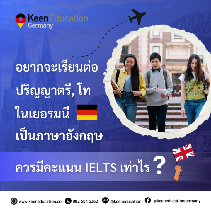 Student Germany Study Bachelor Germany Study Master Germany Learn German German Education Study in Germany Keen Education German Universities University Germany Study Berlin Master Study Germany Berlin อยากจะเรียนต่อปริญญาตรี,โท ในเยอรมนี เป็นภาษาอังกฤษ ควรมีคะแนน IELTS เท่าไร? การเรียนต่อปริญญาตรี,โท ที่ประเทศเยอรมนี หากเรียนเป็นภาษาเยอรมัน จะต้องได้ภาษาเยอรมันในระดับ C1 ขึ้นไป แต่หากเราไม่ได้ภาษาเยอรมันในระดับสูงละ เราจะหมดหวังในการไปเรียนต่อที่เยอรมนีเลยไหม ไม่ค่ะ การเรียนต่อปริญญาตรี,โท ที่ประเทศเยอรมนี ไม่ได้มีแค่การเรียนการสอนที่เป็นภาษาเยอรมันเท่านั้นนะคะ แต่นักเรียนยังมีทางเลือก สามารถเรียนเป็นภาษาอังกฤษได้ด้วย เหมาะสำหรับนักเรียนนานาชาติที่ต้องการเรียนต่อเยอรมนีเป็นภาษาอังกฤษ มีมหาวิทยาลัยที่เปิดสอนหลักสูตรนานาชาติอินเตอร์เยอะเลยค่ะ ซึ่งคะแนน IELTS ที่ต้องการสำหรับการเรียนต่อปริญญาตรี,โท ในเยอรมนี ที่เป็นภาษาอังกฤษ จะขึ้นอยู่กับมหาวิทยาลัยและโปรแกรมที่เลือกเรียนค่ะ แต่โดยทั่วไปแล้ว คะแนนที่ต้องการจะอยู่ที่ประมาณ ระดับปริญญาตรี อย่างน้อย 5.5 - 6.5 ระดับปริญญาโท อย่างน้อย 5.5 - 7.0 *** นักเรียนควรตรวจสอบข้อมูลเฉพาะจากเว็บไซต์ของทางมหาวิทยาลัยหรือโปรแกรมที่ต้องการสมัครเพื่อให้แน่ใจว่าตรงกับเกณฑ์ที่ทางมหาวิทยาลัยต้องการ หรือปรึกษา คีน เอ็ดดูเคชั่น ได้เลยค่ะ ไม่มีค่าบริการจ้า ระดับปริญญาตรี ควรมี IELTS อย่างน้อย 5.5 หรือ 6.5 สำหรับผู้ทีมีคะแนน IELTS น้อยกว่า 5.5 ยังไม่ต้องหมดหวังไปนะคะ บางมหาวิทยาลัยมีโปรแกรมหลักสูตรการเตรียมความพร้อมด้านภาษาอังกฤษให้เลือกลงเรียนก่อนได้ค่ะ เช่น English Foundation Program English Preparatory Year Foundation Program International Foundation Year ระดับปริญญาโท ควรมี IELTS อย่างน้อย 5.5 หรือไปจนถึง 7.0 สำหรับป.โท ก็เช่นกันค่ะ สำหรับผู้ทีมีคะแนน IELTS น้อยกว่า 5.5 ก็ยังไม่ต้องหมดหวังไปนะคะ บางมหาวิทยาลัยมีโปรแกรมหลักสูตรการเตรียมความพร้อมด้านภาษาอังกฤษให้เลือกลงเรียนก่อนได้ค่ะ เช่น English Foundation Program English Preparatory Year Master Preparatory Programme สำหรับนักเรียนที่สนใจเรียนต่อเยอรมนี เป็นภาษาอังกฤษ หลักสูตรนานาชาติอินเตอร์ สามารถสอบถามรายละเอียดเพิ่มเติมได้เลยนะคะ เราสามารถแนะนำและให้คำปรึกษานักเรียนเพิ่มเติมได้ค่ะ เราจะช่วยให้การมาเรียนต่อที่เยอรมนีของนักเรียนนั้นง่ายและตอบโจทย์ที่สุด เพราะเราเข้าใจดีว่านักเรียนของเราแต่ละคนมีความต้องการและพื้นฐานที่ไม่เหมือนกัน ดังนั้นทุกการให้คำปรึกษาและบริการจึงเต็มไปด้วยความใส่ใจในทุกรายละเอียดจากทีมผู้เชี่ยวชาญ คีน เอ็ดดูเคชั่น เป็นตัวแทนในไทยอย่างเป็นทางการ เราสามารถดูแลช่วยเหลือ วางแผนการเรียน ทำการสมัคร ประสานงาน เตรียมเอกสารวีซ่า และเตรียมตัวก่อนบินไปเยอรมนี ให้ได้ฟรี!! (ไม่มีค่าบริการเอเจนซี่เลยค่ะ) โปร่งใส จริงใจ และมืออาชีพ ทีมงานของเรายินดี และพร้อมให้บริการค่ะ อยากรู้เรื่องการเรียนในเยอรมนี ถามเราได้เลย: สามารถติดต่อได้ทุกช่องทาง สะดวกและรวดเร็ว คุยกันได้ อยากได้ข้อมูลอะไรในเยอรมนี คีน เอ็ดดูเคชั่น จัดให้!! ปรึกษาฟรี แถมบริการฟรีด้วยจ้า รีวิวนักเรียนคีน คีนออกบูธ งานอีเว้นท์ งานเรียนต่อต่างประเทศ งานเรียนต่อนอก keen education ประเทศเยอรมนี เรียนต่อเยอรมนีกับคีน เอ็ดดูเคชั่น keen germany german เอเจนซี่เรียนต่อเยอรมัน เรียนต่อเยอรมนี เรียนต่อเยอรมัน เรียนต่อต่างประเทศ เรียนต่อนอก ปรึกษาฟรี ไม่มีค่าบริการเอเจนซี่