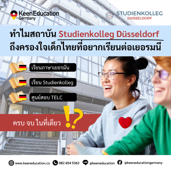 Student Germany Study Bachelor Germany Study Master Germany Learn German German Education Study in Germany Keen Education German Universities University Germany Study Dusseldorf Master Study Germany Düsseldorf ครบ จบ ในที่เดียว! ทำไม Studienkolleg Düsseldorf ถึงครองใจเด็กไทยที่อยากเรียนต่อเยอรมนี Studienkolleg Düsseldorf เป็นทั้งสถานที่เรียนภาษาสำหรับนักเรียนต่างชาติและสถาบันเตรียมความพร้อมในการเข้าสู่การเรียนต่อในระดับปริญญาตรี ประเทศเยอรมนี (หรือที่เรียกว่าการเรียน Studienkolleg) สำหรับนักเรียนที่จบวุฒิม.6 จากไทย แล้วสนใจเรียนต่อปริญญาตรีมหาวิทยาลัยรัฐในเยอรมนี นักเรียนจะต้องเรียน Studienkolleg (STK) ก่อน 1 ปี เพื่อปรับพื้นฐานหรือเข้าใจง่าย ๆ ว่าปรับวุฒิก่อนค่ะ เพื่อให้วุฒินี้เทียบเท่ากับวุฒิม.ปลาย (Abitur) ของประเทศเยอรมนี ซึ่งนักเรียนสามารถสมัครเข้าเรียนภาษาเยอรมันที่สถาบัน Studienkolleg Düsseldorf ได้ตั้งแต่ระดับ A2 - B1 แล้วต่อด้วยเรียน Studienkolleg (STK) เพื่อให้วุฒิเทียบเท่าในการเข้าเรียนต่อปริญญาตรีในเยอรมนีได้ ในสถาบัน Studienkolleg Düsseldorf ครบจบในที่เดียวเลยค่ะ แถมไม่ต้องสอบแข่งขันเพื่อเข้าเรียน STK ด้วยนะคะ (ปกติแล้ว การจะเข้าเรียน Studienkolleg นักเรียนจะต้องทำการสอบเข้าด้วยค่ะ) แต่ที่นี่ไม่ต้องค่ะ นักเรียนสามารถสมัครเข้าเรียนภาษา แล้วต่อด้วยเรียน Studienkolleg (STK) ได้เลยน้า เรียน STK สถาบัน Studienkolleg Düsseldorf มีค่าเทอมปีละประมาณ 220,000 บาท (ระยะเวลาเรียน 1 ปี) ทางสถาบันเน้นให้ความช่วยเหลือนักเรียนที่เกรดน้อยกว่า 3.00 รวมถึงนักเรียนที่ต้องการเรียนภาษาเยอรมันเพิ่มเติมด้วยค่ะ ซึ่งหากเป็นการไปเรียนปรับพื้นฐาน Studienkolleg (STK) ของรัฐบาล (เรียนฟรี) นักเรียนก็จะต้องสอบเข้าก่อนค่ะ มีการแข่งขันที่สูง และต้องมีพื้นฐานภาษาเยอรมันในระดับสูงก่อน รวมถึงควรได้รับคำปรึกษา และเตรียมตัวก่อนสอบเข้ามาอย่างดีเลยค่ะ (Studienkolleg Düsseldorf จึงเป็นอีกทางเลือกที่ดีค่ะ) Studienkolleg Düsseldorf เป็นสถาบันที่ตอบโจทย์สำหรับนักเรียนที่จบวุฒิม.6 จากไทย ที่ต้องการไปเรียนต่อปริญญาตรี มหาวิทยาลัยรัฐบาล (เรียนฟรี) มาก ๆ ค่ะ / นักเรียนสามารถเรียนภาษา A1 จากไทย > แล้วยื่นสมัครเข้าเรียนภาษาเยอรมันต่อที่สถาบัน Studienkolleg Düsseldorf ที่เยอรมนี ในระดับ A2 - B1 หลังจากนั้น > สามารถสมัครเข้าเรียน Studienkolleg (STK) เป็นหลักสูตรการเรียนปรับพื้นฐาน 1 ปี > เพื่อสมัครและสอบข้อสอบ FSP เข้าเรียนต่อปริญญาตรี ในมหาวิทยาลัยรัฐบาล (เรียนฟรี) เป็นระยะเวลา 3 ปี ต่อไปได้เลย หลักสูตรภาษาเยอรมันแบบเร่งรัด Studienkolleg Düsseldorf เปิดสอนหลักสูตรเร่งรัดสำหรับทุกระดับ (A1 - C1) จัดขึ้นทุกเดือน หลักสูตรจะแบ่งออกเป็น 10 ระดับ ได้แก่ A1.1, A1.2, A2.1, A2.2, B1.1, B1.2, B2.1, B2.2, C1.1, C1.2 หลังจากจบหลักสูตร จะมีโอกาสเรียนต่อในระดับที่ต้องการได้ตลอดเวลาเลยค่ะ เรียนสูงสุด 20 บทเรียนต่อสัปดาห์ ระยะเวลาการเรียนประมาณ 1 เดือน ค่าธรรมเนียม 495 ยูโร / ต่อหลักสูตร ค่าลงทะเบียน 45 ยูโร สามารถเข้าเรียนหลักสูตรต่อเนื่องได้ ยกตัวอย่าง เช่น หากนักเรียนต้องการเรียนภาษาในระดับ B1 นักเรียนจะต้องเรียนหลักสูตร 2 ระดับ คือ B1.1 และ B1.2 โดยใช้ระยะเวลาในการเรียน 2 เดือน และมีค่าใช้จ่ายต่อหลักสูตร 990 ยูโร ค่ะ Studienkolleg Düsseldorf เป็นศูนย์สอบ TELC TELC ย่อมาจาก “The European Language Certificates” ซึ่งเป็นการทดสอบความสามารถทางภาษาตามมาตรฐานสากลที่เรียกว่า CEFR (Common European Framework of Reference for Languages) ซึ่งใช้ในการประเมินระดับความเชี่ยวชาญทางด้านภาษายุโรป ใบรับรอง TELC ได้รับการยอมรับจากมหาวิทยาลัยในเยอรมนีส่วนใหญ่ เพื่อตรวจสอบและพิสูจน์ทักษะทางด้านภาษาเยอรมันของนักเรียนที่ต้องการเข้าศึกษาต่อในระดับอุดมศึกษา นักเรียนสามารถสอบวัดระดับภาษาเยอรมันกับทาง Studienkolleg Düsseldorf ได้โดยตรงเลย เพราะทางสถาบันเป็นศูนย์สอบ TELC นอกจากนี้ Studienkolleg Düsseldorf ยังมีหลักสูตรเตรียมความพร้อมสำหรับการสอบ TELC ด้วย ซึ่งจะช่วยให้นักเรียนเตรียมตัวสอบ TELC ได้อย่างมีประสิทธิภาพ ดีสุด ๆ ไปเลยนะคะ หลักสูตรเรียน Studienkolleg (STK) สถาบัน Studienkolleg Düsseldorf มีหลักสูตร Studienkolleg (STK) หลายประเภทให้เลือกเรียนได้ตามความต้องการของนักเรียน ดังนี้ T-Kurs: เตรียมความพร้อมสำหรับสาขาวิชาเทคนิค คณิตศาสตร์ หรือวิศวกรรม เช่น วิศวกรรมเครื่องกล วิศวกรรมไฟฟ้า และวิทยาการคอมพิวเตอร์ M-Kurs: เตรียมความพร้อมสำหรับสาขาวิชาทางการแพทย์และชีววิทยา เช่น แพทยศาสตร์ ชีววิทยา เภสัชศาสตร์ และชีวเคมี W-Kurs: เตรียมความพร้อมสำหรับสาขาวิชาเศรษฐศาสตร์และสังคม เช่น ธุรกิจ เศรษฐศาสตร์ สังคมวิทยา และรัฐศาสตร์ G-Kurs: เตรียมความพร้อมสำหรับสาขาวิชามนุษยศาสตร์และสังคมศาสตร์ เช่น เยอรมันศึกษา การศึกษา ปรัชญา กฎหมาย ศิลปะ และการออกแบบ M+T Kurs: เป็นหลักสูตรผสมผสานระหว่าง M และ T ซึ่งเตรียมความพร้อมสำหรับทั้งสาขาวิชาเทคโนโลยี วิศวกรรมศาสตร์ วิทยาศาสตร์ธรรมชาติ และการแพทย์ สำหรับระยะเวลาเรียน Studienkolleg (STK) จะใช้เวลาประมาณ 1 ปี หรือ 2 ภาคการศึกษา และมีค่าเทอมสำหรับ T, M, W, และ G-Kurs อยู่ที่ประมาณ 5,620 ยูโรต่อปี ส่วน M+T Kurs จะอยู่ที่ประมาณ 7,525 ยูโรต่อปีค่ะ มีแนะนำที่พักจากทางสถาบัน Studienkolleg Düsseldorf มีที่พักให้นักเรียนสามารถเลือกเข้าพักกับทางสถาบัน นักเรียนสามารถเลือกเข้าพักได้ระหว่างห้องเดี่ยวหรือห้องคู่ในอพาร์ทเมนท์ Standard หรือ Comfort ดังนี้ อพาร์ตเมนต์ Standard : ห้องเตียงคู่ ห้องพักร่วมกับบุคคลอื่นที่เป็นเพศเดียวกัน มีห้องครัวและห้องน้ำรวม / ระยะทางระหว่างที่พักและโรงเรียนใช้เวลาสูงสุดประมาณ 45 นาที โดยระบบขนส่งสาธารณะ / ค่าเช่าห้องพักราคา 530 ยูโร ต่อเดือน หรือหากนักเรียนจองระยะยาวตั้งแต่ 6 เดือนขึ้นไป ราคาจะอยู่ที่ 470 ยูโร ต่อเดือน อพาร์ตเมนต์ Standard : ห้องเดี่ยว ห้องเดี่ยวพร้อมห้องครัวและห้องน้ำรวม / ระยะทางระหว่างที่พักและโรงเรียนใช้เวลาสูงสุดประมาณ 45 นาที โดยระบบขนส่งสาธารณะ / ค่าเช่าห้องพักราคา 690 ยูโร ต่อเดือน หรือหากนักเรียนจองระยะยาวตั้งแต่ 6 เดือนขึ้นไป ราคาจะอยู่ที่ 610 ยูโร ต่อเดือน อพาร์ตเมนต์ Comfort : ห้องคู่ ห้องพักร่วมกับบุคคลอื่นที่เป็นเพศเดียวกัน มีห้องครัวและห้องน้ำรวม / ระยะทางระหว่างที่พักและโรงเรียนใช้เวลาสูงสุดประมาณ 15 นาที โดยระบบขนส่งสาธารณะ / ค่าเช่าห้องพักราคา 650 ยูโร ต่อเดือน หรือหากนักเรียนจองระยะยาวตั้งแต่ 6 เดือนขึ้นไป ราคาจะอยู่ที่ 570 ยูโร ต่อเดือน อพาร์ตเมนต์ Comfort : ห้องเดี่ยว ห้องเดี่ยวพร้อมห้องครัวและห้องน้ำรวม / ระยะทางระหว่างที่พักและโรงเรียนใช้เวลาสูงสุดประมาณ 15 นาที โดยระบบขนส่งสาธารณะ / ค่าเช่าห้องพักราคา 810 ยูโร ต่อเดือน หรือหากนักเรียนจองระยะยาวตั้งแต่ 6 เดือนขึ้นไป ราคาจะอยู่ที่ 710 ยูโร ต่อเดือน สถานที่ตั้งของสถาบัน Studienkolleg Düsseldorf ตั้งอยู่ในเมือง Düsseldorf เป็นเมืองสำคัญในรัฐนอร์ธไรน์-เวสต์ฟาเลีย (North Rhine-Westphalia) ของประเทศเยอรมนี เมืองนี้เป็นศูนย์กลางทางเศรษฐกิจและวัฒนธรรมที่สำคัญ มีชื่อเสียงด้านศิลปะ วัฒนธรรม แฟชั่น มีพิพิธภัณฑ์ หอศิลป์ โรงละคร และงานเทศกาลมากมายตลอดทั้งปี ระบบคมนาคมสะดวก เป็นเมืองที่มีความสะดวกสบายและยังปลอดภัยด้วย เหมาะสำหรับนักเรียนต่างชาติที่ต้องการใช้ชีวิตและเรียนในต่างแดน ช่วยให้นักเรียนสามารถเดินทางไปยังสถานที่ต่าง ๆ ในเมือง เข้าถึงทั้งแหล่งเรียนรู้และสิ่งอำนวยความสะดวกอื่น ๆ ในชีวิตประจำวันได้อย่างง่าย ซึ่งทั้งหมดนี้ ถือว่าสถาบัน Studienkolleg Düsseldorf นั้น เป็นอีกหนึ่งทางเลือกที่ดีและน่าสนใจมาก ๆ ค่ะ สำหรับนักเรียนไทย โดยเฉพาะนักเรียนที่จบวุฒิม.6 จากไทย ที่ต้องการเรียนต่อปริญญาตรี ม.รัฐ ในเยอรมนี เรียนครบ จบในที่เดียว กับ Studienkolleg Düsseldorf และจะสะดวก ราบรื่น หากไปกับ คีน เอ็ดดูเคชั่น หากนักเรียนสนใจ สามารถทักมาสอบถามรายละเอียดเพิ่มเติมกับเราได้เลยค่ะ คีนสามารถให้คำปรึกษา ดูแลช่วยเหลือ วางแผนการเรียน ทำการสมัคร ประสานงาน และเตรียมเอกสารวีซ่า ให้คำปรึกษานักเรียนได้ ฟรี!!! (ไม่มีค่าบริการเอเจนซี่) ทีมงานของเรายินดี และพร้อมให้บริการค่ะ ทักมาคุยกันน้า คีน เอ็ดดูเคชั่น เป็นตัวแทนในไทยอย่างเป็นทางการ เราสามารถดูแลช่วยเหลือ วางแผนการเรียน ทำการสมัคร ประสานงาน เตรียมเอกสารวีซ่า และเตรียมตัวก่อนบินไปเยอรมนี ให้ได้ฟรี!! (ไม่มีค่าบริการเอเจนซี่เลยค่ะ) โปร่งใส จริงใจ และมืออาชีพ ทีมงานของเรายินดี และพร้อมให้บริการค่ะ อยากรู้เรื่องการเรียนในเยอรมนี ถามเราได้เลย: สามารถติดต่อได้ทุกช่องทาง สะดวกและรวดเร็ว คุยกันได้ อยากได้ข้อมูลอะไรในเยอรมนี คีน เอ็ดดูเคชั่น จัดให้!! ปรึกษาฟรี แถมบริการฟรีด้วยจ้า รีวิวนักเรียนคีน คีนออกบูธ งานอีเว้นท์ งานเรียนต่อต่างประเทศ งานเรียนต่อนอก keen education ประเทศเยอรมนี เรียนต่อเยอรมนีกับคีน เอ็ดดูเคชั่น keen germany german เอเจนซี่เรียนต่อเยอรมัน เรียนต่อเยอรมนี เรียนต่อเยอรมัน เรียนต่อต่างประเทศ เรียนต่อนอก ปรึกษาฟรี ไม่มีค่าบริการเอเจนซี่