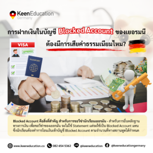 Student Germany Study Bachelor Germany Study Master Germany Learn German German Education Study in Germany Keen Education German Universities University Germany Study Berlin Master Study Germany Berlin การฝากเงินในบัญชี Blocked Account เสียค่าธรรมเนียมไหม? การขอวีซ่านักเรียนเยอรมนี จะต้องทำการฝากเงินใส่บัญชี ที่เรียกกันว่า Blocked Account สำหรับนักเรียนต่างชาติ เพื่อเป็นการบล็อกเงินไว้ในบัญชี ตามจำนวนเงินขั้นต่ำที่ทางสถานทูตกำหนด เพื่อเป็นหลักฐานในการยื่นเอกสารขอวีซ่า ว่านักเรียนจะมีเงินเพียงพอเป็นค่าใช้จ่ายสำหรับการอยู่ในเยอรมนี เป็นระยะเวลา 1 ปี ซึ่งการฝากเงินในบัญชี Blocked Account สำหรับนักเรียนต่างชาติก็จะต้อง “มีการเสียค่าธรรมเนียม” ด้วยค่ะ ประกอบไปด้วย ค่าธรรมเนียมในการเปิดบัญชี เริ่มต้นราคาประมาณ 50 - 150 ยูโร ขึ้นอยู่กับธนาคารผู้ให้บริการ ค่าธรรมเนียมการโอนเงิน เมื่อมีการโอนเงินจากประเทศไทยเข้ามาในบัญชี Blocked Account อาจมีค่าธรรมเนียมธนาคารสำหรับการทำธุรกรรมระหว่างประเทศ ซึ่งขึ้นอยู่กับธนาคารต้นทางและธนาคารปลายทาง และค่าธรรมเนียมการจัดการรายเดือน บางธนาคารหรือผู้ให้บริการจะมีการเรียกเก็บค่าธรรมเนียมรายเดือนสำหรับการดูแลบัญชี ราคาประมาณ 5 - 10 ยูโร ต่อเดือน นักเรียนสามารถตรวจสอบค่าธรรมเนียมเหล่านี้จากธนาคารหรือผู้ให้บริการ Blocked Account โดยตรงก่อนเปิดบัญชีได้ค่ะ เพื่อเตรียมความพร้อมในเรื่องค่าใช้จ่ายก่อนการทำธุรกรรมการเงิน และการเลือกผู้ให้บริการหรือธนาคารที่เหมาะสมเป็นเรื่องสำคัญ ที่ควรศึกษาข้อมูลและตรวจสอบรายละเอียดให้เข้าใจอย่างถูกต้องค่ะ คีน เอ็ดดูเคชั่น เป็นตัวแทนในไทยอย่างเป็นทางการ เราสามารถดูแลช่วยเหลือ วางแผนการเรียน ทำการสมัคร ประสานงาน เตรียมเอกสารวีซ่า และเตรียมตัวก่อนบินไปเยอรมนี ให้ได้ฟรี!! (ไม่มีค่าบริการเอเจนซี่เลยค่ะ) โปร่งใส จริงใจ และมืออาชีพ ทีมงานของเรายินดี และพร้อมให้บริการค่ะ อยากรู้เรื่องการเรียนในเยอรมนี ถามเราได้เลย: สามารถติดต่อได้ทุกช่องทาง สะดวกและรวดเร็ว คุยกันได้ อยากได้ข้อมูลอะไรในเยอรมนี คีน เอ็ดดูเคชั่น จัดให้!! ปรึกษาฟรี แถมบริการฟรีด้วยจ้า รีวิวนักเรียนคีน คีนออกบูธ งานอีเว้นท์ งานเรียนต่อต่างประเทศ งานเรียนต่อนอก keen education ประเทศเยอรมนี เรียนต่อเยอรมนีกับคีน เอ็ดดูเคชั่น keen germany german เอเจนซี่เรียนต่อเยอรมัน เรียนต่อเยอรมนี เรียนต่อเยอรมัน เรียนต่อต่างประเทศ เรียนต่อนอก ปรึกษาฟรี ไม่มีค่าบริการเอเจนซี่