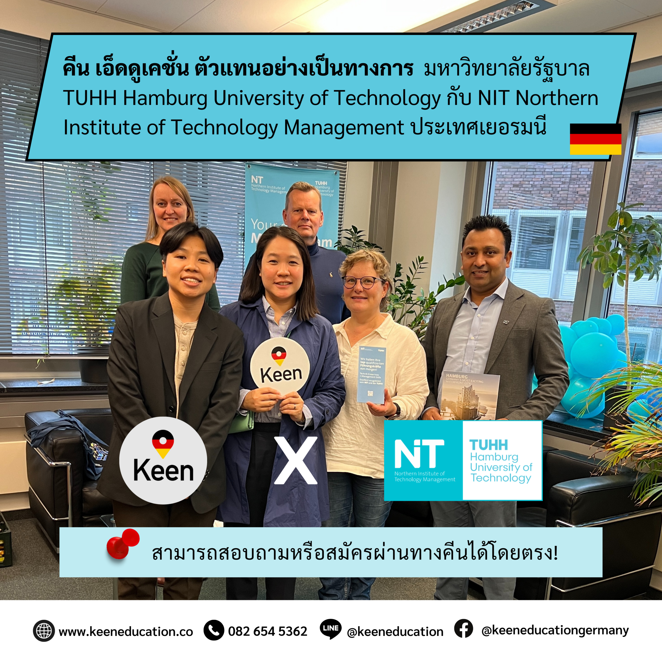Student Germany Study Bachelor Germany Study Master Germany Learn German German Education Study in Germany Keen Education German Universities University Germany Study Hamburg Master Study Germany Hamburg คีน เอ็ดดูเคชั่น ตัวแทนอย่างเป็นทางการ มหาวิทยาลัยรัฐบาล TUHH Hamburg University of Technology กับ NIT Northern Institute of Technology Management ประเทศเยอรมนี TUHH Hamburg University of Technology TUHH Hamburg University of Technology ก่อตั้งขึ้นในปี 1978 ตั้งอยู่เมือง Hamburg ประเทศเยอรมนี เป็นมหาวิทยาลัยรัฐบาลขนาดใหญ่และมีชื่อเสียงอย่างมาก ในด้านวิศวกรรมและเทคโนโลยี มหาวิทยาลัยมีจุดเด่นในด้านการวิจัยและการเรียนการสอนทางวิศวกรรมที่ทันสมัย โดยจะเน้นการเชื่อมโยงระหว่างทฤษฎีและการประยุกต์ใช้ในภาคอุตสาหกรรม มหาวิทยาลัยมีโปรแกรมวิศวกรรมหลากหลายสาขา อาทิเช่น วิศวกรรมเครื่องกล วิศวกรรมไฟฟ้า วิศวกรรมสิ่งแวดล้อม วิศวกรรมชีวภาพ และเป็นหนึ่งในมหาวิทยาลัยที่เน้นการวิจัยทางวิศวกรรมที่แข็งแกร่ง โดยมีความร่วมมือกับบริษัทและสถาบันวิจัยหลายแห่ง ทำให้เป็นที่นิยมในหมู่นักศึกษาที่ต้องการทำงานวิจัยหรือร่วมมือกับอุตสาหกรรม มหาวิทยาลัยมีนักศึกษานานาชาติจำนวนมาก ให้ความสำคัญกับการเชื่อมโยงกับนานาชาติ ทั้งในด้านการวิจัยและการฝึกงานกับบริษัทในเยอรมนีและต่างประเทศ NIT Northern Institute of Technology Management เป็นสถาบันที่เน้นการเรียนการสอนสำหรับสาขาการจัดการเทคโนโลยีสำหรับผู้ที่จบสายวิศวกรรม, วิทยาศาสตร์ หรือสายไอทีมาโดยเฉพาะ มหาวิทยาลัยรัฐบาลจัดตั้งหลักสูตรนี้ขึ้น สำหรับนักเรียนต่างชาติและนักเรียนเยอรมันที่เรียนจบปริญญาตรีในสาขาวิศวกรรมศาสตร์และสนใจศึกษาต่อในสาย Technology Management ภาคภาษาอังกฤษ ซึ่งสามารถเลือกเรียนสาขาวิศวกรรมศาสตร์ร่วมกับสาขาวิทยาศาสตร์ไปพร้อมกันได้ โดยที่นักศึกษาสามารถสำเร็จการศึกษาในระดับปริญญาโท (Double Degree) ทั้งในสาขาวิศวกรรมศาสตร์หรือวิทยาศาสตร์ จากมหาวิทยาลัย NIT และ TUHH Hamburg University of Technology หลักสูตร Double Degree Master’s Program Double Degree M.Sc. with MBA Technology Management - M.Sc.Chemical and Bioprocess Engineering - M.Sc.Environmental Engineering - M.Sc.Information and Communication Systems - M.Sc.Mechanical Engineering and Management - M.Sc.Mechatronics - M.Sc.Microelectronics and Microsystems Double Degree M.Sc. with M.A.Technology Management - M.Sc.Chemical and Bioprocess Engineering - M.Sc.Environmental Engineering - M.Sc.Information and Communication Systems - M.Sc.Mechanical Engineering and Management - M.Sc.Mechatronics - M.Sc.Microelectronics and Microsystems หลักสูตรปริญญาโท, MBA ภาคปกติ (ไม่ได้เป็น Double Degree) - M.A.Technology Management - MBA Technology Management *** หากสนใจสามารถสอบถามรายละเอียด และสมัครผ่านทางคีนได้โดยตรง! คีน เอ็ดดูเคชั่น เป็นตัวแทนในไทยอย่างเป็นทางการ เราสามารถดูแลช่วยเหลือ วางแผนการเรียน ทำการสมัคร ประสานงาน เตรียมเอกสารวีซ่า และเตรียมตัวก่อนบินไปเยอรมนี ให้ได้ฟรี!! (ไม่มีค่าบริการเอเจนซี่เลยค่ะ) โปร่งใส จริงใจ และมืออาชีพ ทีมงานของเรายินดี และพร้อมให้บริการค่ะ อยากรู้เรื่องการเรียนในเยอรมนี ถามเราได้เลย: สามารถติดต่อได้ทุกช่องทาง สะดวกและรวดเร็ว คุยกันได้ อยากได้ข้อมูลอะไรในเยอรมนี คีน เอ็ดดูเคชั่น จัดให้!! ปรึกษาฟรี แถมบริการฟรีด้วยจ้า รีวิวนักเรียนคีน คีนออกบูธ งานอีเว้นท์ งานเรียนต่อต่างประเทศ งานเรียนต่อนอก keen education ประเทศเยอรมนี เรียนต่อเยอรมนีกับคีน เอ็ดดูเคชั่น keen germany german เอเจนซี่เรียนต่อเยอรมัน เรียนต่อเยอรมนี เรียนต่อเยอรมัน เรียนต่อต่างประเทศ เรียนต่อนอก ปรึกษาฟรี ไม่มีค่าบริการเอเจนซี่