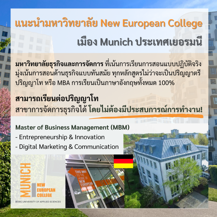 Student Germany Study Bachelor Germany Study Master Germany Learn German German Education Study in Germany Keen Education German Universities University Germany Study Munich Master Study Germany Munich แนะนำมหาวิทยาลัย New European College (NEC) จุดเด่น - สามารถเรียนต่อป.โท สาขาการจัดการธุรกิจได้ โดยไม่จำเป็นต้องมีประสบการณ์การทำงาน - การเรียนการสอนเป็นภาษาอังกฤษ 100% - คลาสเรียนขนาดเล็ก ทำให้นักศึกษาได้รับการดูแลและคำแนะนำจากอาจารย์อย่างใกล้ชิด - มหาวิทยาลัยสนับสนุนและพัฒนาทักษะการทำงานในระดับนานาชาติ - ตั้งอยู่ในเมืองมิวนิก ศูนย์กลางทางธุรกิจของเยอรมนี มีโอกาสฝึกงานและสร้างเครือข่ายในองค์กรชั้นนำ แนะนำสาขาป.โท น่าสนใจ (MBM) Digital Marketing & Communication การตลาดดิจิทัลเป็นสิ่งที่จำเป็นอย่างยิ่งในยุคที่ธุรกิจต่าง ๆ ต้องใช้ช่องทางออนไลน์และสื่อสังคมเพื่อเข้าถึงกลุ่มลูกค้า หลักสูตรนี้จะสอนการจัดการแคมเปญออนไลน์ การวิเคราะห์ข้อมูล และการเข้าใจสื่อดิจิทัลต่าง ๆ ซึ่งเป็นทักษะที่มีความต้องการสูงในตลาดงาน เหมาะสำหรับผู้ที่สนใจด้านการตลาด การสื่อสารดิจิทัล และการจัดการการตลาดผ่านเทคโนโลยีใหม่ ๆ เช่น โซเชียลมีเดีย การวิเคราะห์ข้อมูล และการใช้เครื่องมือดิจิทัลในการทำการตลาด​ ต่อยอดสู่การทำงานในเยอรมนีและทั่วโลก การตลาดดิจิทัลเป็นที่ต้องการอย่างสูงในบริษัททุกประเภท รวมถึงบริษัทข้ามชาติที่มีฐานในเยอรมนี เช่น Siemens, BMW และอื่น ๆ นักศึกษาที่จบจากหลักสูตรนี้จะมีความสามารถในการวิเคราะห์ข้อมูลดิจิทัลและจัดการแคมเปญการตลาดผ่านช่องทางออนไลน์ต่าง ๆ เช่น โซเชียลมีเดียและการตลาดผ่านมือถือ ซึ่งเป็นทักษะที่จำเป็นสำหรับธุรกิจในยุคดิจิทัล *** สำหรับ NEC นั้น นักศึกษาสามารถสมัครเข้าเรียน MBM ได้โดยไม่ต้องมีประสบการณ์การทำงาน ซึ่งเหมาะสำหรับผู้ที่เพิ่งจบปริญญาตรีและต้องการเข้าสู่โลกของการบริหารจัดการธุรกิจ โดยเน้นการเรียนการสอนที่ผสมผสานทั้งทฤษฎีและการปฏิบัติ ผ่านการฝึกงานและโปรเจกต์จริงที่เกี่ยวข้องกับสาขาวิชาต่าง ๆ มหาวิทยาลัย New European College (NEC) มหาวิทยาลัย New European College (NEC) ตั้งอยู่ในเมือง Munich ประเทศเยอรมนี มีความเชี่ยวชาญให้การศึกษาในด้านธุรกิจและการจัดการ ที่เน้นการเรียนการสอนแบบปฏิบัติจริง มหาวิทยาลัยนี้ได้รับการรับรองจากรัฐและมีความร่วมมือกับมหาวิทยาลัยนานาชาติชั้นนำหลายแห่ง หลักสูตรปริญญาตรี (เรียนเป็นภาษาอังกฤษ) Bachelor of Business Admission (BBA) - Financial Services Management - Marketing & Communication - Economics & management ระยะเวลาเรียน 3-4 ปี / ค่าเทอมตลอดหลักสูตรประมาณ 29,400 ยูโร หรือ 1,146,600 บาท หลักสูตรปริญญาโท (เรียนเป็นภาษาอังกฤษ) Master of Business Management (MBM) - Entrepreneurship & Innovation - Digital Marketing & Communication สถานที่ตั้งมหาวิทยาลัย มหาวิทยาลัยตั้งอยู่ในเมือง Munich ซึ่งเป็นเมืองที่เต็มไปด้วยโอกาสสำหรับนักศึกษาในการฝึกงานและหางานกับบริษัทชั้นนำระดับโลก เช่น BMW, Siemens และ Allianz เพราะที่นี่เป็นที่ตั้งของสำนักงานใหญ่ของบริษัทใหญ่ ๆ หลายแห่ง การเรียนที่ NEC จึงเป็นโอกาสดีในการสร้างเครือข่ายในแวดวงธุรกิจในเยอรมนี Munich ยังเป็นเมืองที่มีความโดดเด่นทั้งด้านธุรกิจ เทคโนโลยี วัฒนธรรม และการศึกษา ทำให้นักศึกษาได้เข้าถึงโอกาสที่หลากหลาย ทั้งการเรียนรู้ ฝึกงาน และสัมผัสชีวิตในเมืองที่มีเศรษฐกิจและวัฒนธรรมที่เจริญรุ่งเรือง ยิ่งไปกว่านั้น นักศึกษา NEC ยังจะได้ประโยชน์จากการเรียนที่เมือง Munich เพราะเมืองเป็นศูนย์กลางนวัตกรรมและธุรกิจ ทำให้มีโอกาสเรียนรู้และเตรียมความพร้อมเข้าสู่ตลาดแรงงานหลังเรียนจบได้อย่างมั่นใจ คีน เอ็ดดูเคชั่น เป็นตัวแทนในไทยอย่างเป็นทางการ เราสามารถดูแลช่วยเหลือ วางแผนการเรียน ทำการสมัคร ประสานงาน เตรียมเอกสารวีซ่า และเตรียมตัวก่อนบินไปเยอรมนี ให้ได้ฟรี!! (ไม่มีค่าบริการเอเจนซี่เลยค่ะ) โปร่งใส จริงใจ และมืออาชีพ ทีมงานของเรายินดี และพร้อมให้บริการค่ะ อยากรู้เรื่องการเรียนในเยอรมนี ถามเราได้เลย: สามารถติดต่อได้ทุกช่องทาง สะดวกและรวดเร็ว คุยกันได้ อยากได้ข้อมูลอะไรในเยอรมนี คีน เอ็ดดูเคชั่น จัดให้!! ปรึกษาฟรี แถมบริการฟรีด้วยจ้า รีวิวนักเรียนคีน คีนออกบูธ งานอีเว้นท์ งานเรียนต่อต่างประเทศ งานเรียนต่อนอก keen education ประเทศเยอรมนี เรียนต่อเยอรมนีกับคีน เอ็ดดูเคชั่น keen germany german เอเจนซี่เรียนต่อเยอรมัน เรียนต่อเยอรมนี เรียนต่อเยอรมัน เรียนต่อต่างประเทศ เรียนต่อนอก ปรึกษาฟรี ไม่มีค่าบริการเอเจนซี่