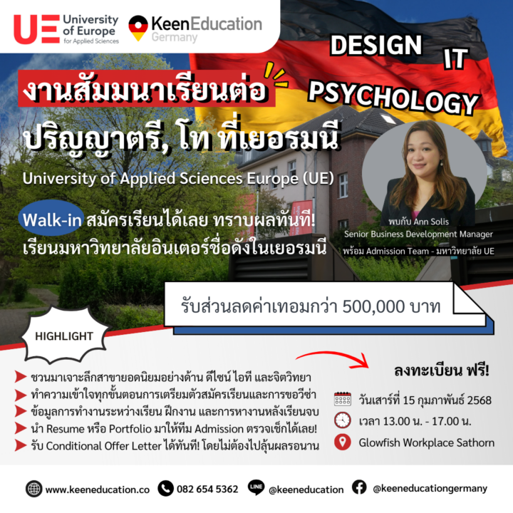 Student Germany Study Bachelor Germany Study Master Germany Learn German German Education Study in Germany Keen Education German Universities University Germany Study Berlin Master Study Germany Hamburg งานสัมมนาเรียนต่อปริญญาตรี, โท สาย Design, IT และ Psychology ในเยอรมนี พิเศษสุด ๆ เจ้าหน้าที่จากมหาวิทยาลัยอินเตอร์ชื่อดังในเยอรมนี มารับสมัครเรียนถึงที่! ถือ Resume หรือ Portfolio มาสมัครเรียนได้เลย ทราบผลทันที! ไม่พอ งานนี้ยังมีทุนส่วนลดค่าเทอมให้กว่า 500,000 บาท ใครสนใจเรียนต่อปริญญาตรี, โท สาขาดีไซน์ ไอที จิตวิทยา หรืออื่น ๆ อีกหลากหลายสาขา ที่มหาวิทยาลัย University of Applied Sciences Europe (UE) เป็นหลักสูตรภาคภาษาอังกฤษ มาเจอกันที่งานนี้ได้เลยค่ะ วันเสาร์ที่ 15 กุมภาพันธ์ 2568 เวลา 13.00 น. - 17.00 น. ณ Glowfish Sathorn อาคารสาธรธานี 2 ชั้น 2 (Creativity Zone) * เดินทางสะดวก BTS สถานนีช่องนนทรี ทางออก 2 และเดินผ่านอาคารสาธรนคร มายังอาคารสาธรธานี 2 Highlight ชวนมาเจาะลึกสาขายอดนิยมอย่างด้าน ดีไซน์ ไอที และจิตวิทยา ไปพร้อม ๆ กัน สมัครเรียนได้ง่ายขึ้นแน่นอน ทำความเข้าใจทุกขั้นตอนการเตรียมตัวและการขอวีซ่า โอกาสทำงาน! ข้อมูลการทำงานระหว่างเรียน ฝึกงาน และการหางานหลังเรียนจบ นำ Resume หรือ Portfolio มาให้ทีม Admission ตรวจเช็กได้เลย งานนี้มีตัวช่วย! รับ Conditional Offer Letter ได้ทันที! เพิ่มโอกาสการเรียนต่อแบบไม่ต้องรอนาน รับคำแนะนำตรงจากทีมเจ้าหน้าที่มหาวิทยาลัยและที่ปรึกษาจาก Keen Education มหาวิทยาลัย University of Applied Sciences Europe (UE) มีแคมปัสในเยอรมนีทั้งหมด 4 เมือง ได้แก่ Berlin, Potsdam, Hamburg และ Iserlohn ได้รับการจัดอันดับให้เป็น 1 ใน 10 มหาวิทยาลัยชั้นนำในการศึกษาสาขา Business และยังเป็นมหาวิทยาลัยที่โดดเด่นทางด้านสาขา Art & Design ทั้งในระดับปริญญาตรี และปริญญาโท เปิดสอนเป็นหลักสูตรอินเตอร์ ภาคภาษาอังกฤษ หากนักเรียนสนใจสามารถสอบถามรายละเอียดเพิ่มเติม หรือสมัครผ่านคีนได้ทันที! คีน เอ็ดดูเคชั่น (ตัวแทนอย่างเป็นทางการในไทย) เราสามารถให้คำปรึกษา ดูแลช่วยเหลือ วางแผนการเรียน ทำการสมัคร ประสานงาน และเตรียมเอกสารวีซ่า ให้คำปรึกษานักเรียนได้ ฟรี!! (ไม่มีค่าบริการเอเจนซี่) และให้นักเรียนโอนจ่ายค่าเทอมกับทางมหาวิทยาลัยโดยตรงอีกด้วยค่ะ สบายใจได้ หายห่วง หากนักเรียนสนใจ สามารถสอบถามรายละเอียดเพิ่มเติมได้เลยนะคะ รีวิวนักเรียนของเรา คีน เอ็ดดูเคชั่น ทำไมนักเรียนไทยต้องเรียน Studienkolleg? พร้อมแนะนำสถาบันสอน Studienkolleg (ดำเนินการผ่านคีนฟรี!!) คีน เอ็ดดูเคชั่น เป็นตัวแทนในไทยอย่างเป็นทางการ เราสามารถดูแลช่วยเหลือ วางแผนการเรียน ทำการสมัคร ประสานงาน เตรียมเอกสารวีซ่า และเตรียมตัวก่อนบินไปเยอรมนี ให้ได้ฟรี!! (ไม่มีค่าบริการเอเจนซี่เลยค่ะ) โปร่งใส จริงใจ และมืออาชีพ ทีมงานของเรายินดี และพร้อมให้บริการค่ะ อยากรู้เรื่องการเรียนในเยอรมนี ถามเราได้เลย: สามารถติดต่อได้ทุกช่องทาง สะดวกและรวดเร็ว คุยกันได้ อยากได้ข้อมูลอะไรในเยอรมนี คีน เอ็ดดูเคชั่น จัดให้!! ปรึกษาฟรี แถมบริการฟรีด้วยจ้า รีวิวนักเรียนคีน คีนออกบูธ งานอีเว้นท์ งานเรียนต่อต่างประเทศ งานเรียนต่อนอก keen education ประเทศเยอรมนี เรียนต่อเยอรมนีกับคีน เอ็ดดูเคชั่น keen germany german เอเจนซี่เรียนต่อเยอรมัน เรียนต่อเยอรมนี เรียนต่อเยอรมัน เรียนต่อต่างประเทศ เรียนต่อนอก ปรึกษาฟรี ไม่มีค่าบริการเอเจนซี่