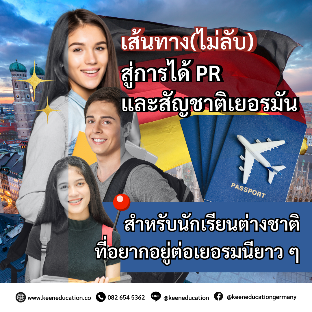 Student Germany Study Bachelor Germany Study Master Germany Learn German German Education Study in Germany Keen Education German Universities University Germany Study Munich Master Study Germany Berlin path-to-german-pr-and-citizenship-for-students เส้นทาง(ไม่ลับ) สู่การได้ PR และสัญชาติเยอรมัน สำหรับนักเรียนต่างชาติ ที่อยากอยู่ต่อเยอรมนียาว ๆ เปิดเส้นทางสู่ PR และสัญชาติเยอรมัน สำหรับนักเรียนต่างชาติ เรียนจบแล้วอยากอยู่ต่อในเยอรมนีแบบยาว ๆ รู้ไว้เลยว่า สามารถขอถิ่นที่อยู่ถาวร (PR) และขอสัญชาติได้ เรามาดูเงื่อนไขและเส้นทางที่เป็นไปได้กันค่ะ การขอถิ่นที่อยู่ถาวร (Permanent Residency - PR) หลังเรียนจบในเยอรมนี นักเรียนสามารถยื่นขอ PR ได้ต่อเมื่อ มีระดับภาษาเยอรมันอย่างน้อย B1 รายได้เพียงพอต่อการเลี้ยงชีพ ไม่มีประวัติอาชญากรรม มีงานทำที่เกี่ยวข้องกับสาขาที่เรียน ทำงานมาแล้วอย่างน้อย 2 ปี พร้อมจ่ายประกันสังคม ใบ PR (Niederlassungserlaubnis) จะทำให้นักเรียนสามารถอยู่ในประเทศเยอรมนีได้ไม่จำกัดเวลาค่ะ การขอสัญชาติเยอรมัน (Einbürgerung) *ภายใต้กฎหมายใหม่ ปี 2024 พำนักในเยอรมนีครบ 5 ปี (จากเดิม 8 ปี) ถ้ามีผลสอบภาษาเยอรมันระดับ C1 หรือแต่งงานกับชาวเยอรมัน (ยื่นขอได้ใน 3 ปี) ต้องสอบพลเมืองเยอรมัน (Einbürgerungstest) และมีภาษาเยอรมันอย่างน้อย B1 ต้องมีที่อยู่ รายได้มั่นคง และไม่มีคดีอาชญากรรม ถือสองสัญชาติได้ โดยไม่ต้องสละสัญชาติไทยค่ะ เอกสารเบื้องต้นที่ต้องเตรียม พาสปอร์ต / วีซ่า ผลสอบภาษา & ข้อสอบพลเมือง เอกสารที่พัก เอกสารการทำงาน รายได้ สูติบัตร, ทะเบียนสมรส (ถ้ามี) *มีค่าธรรมเนียม 255 ยูโร / และมีระยะเวลาการรอประมาณ 2-12 เดือน (ขึ้นอยู่กับเมืองที่เรายื่นเอกสารด้วย) สรุป ไม่ว่าจะเป็นใบพำนักถาวร (PR) หรือการขอสัญชาติเยอรมัน ทั้งสองอย่างนี้คือ “โอกาส” สำหรับนักเรียนต่างชาติที่อยากใช้ชีวิตในเยอรมนีแบบมั่นคงและระยะยาว PR คือก้าวแรกสู่ความมั่นคง สัญชาติ คือก้าวต่อไปสู่ชีวิตใหม่ในฐานะพลเมืองยุโรป หากนักเรียนวางแผนดี เตรียมตัวให้พร้อม และทำตามขั้นตอนอย่างถูกต้อง “การอยู่ต่อเยอรมนียาว ๆ แบบถูกกฎหมาย” ก็ไม่ใช่แค่ความฝันอีกต่อไปค่ะ เราเป็นเอเจนซี่หนึ่งเดียวในไทย ที่เป็นตัวแทน Official Partner กับมหาวิทยาลัย และสถาบันภาษาในเยอรมนีมากที่สุด มากกว่า 30+ สถาบันชั้นนำทั่วเยอรมัน คีนสามารถให้คำปรึกษา ดูแลช่วยเหลือ วางแผนการเรียน ทำการสมัคร ประสานงาน การเตรียมเอกสารวีซ่า และเตรียมตัวก่อนบินไปเยอรมนี ได้ฟรี!! (ไม่มีค่าบริการเอเจนซี่) ทีมงานของเรายินดี และพร้อมให้บริการค่ะ รีวิวนักเรียนของเรา คีน เอ็ดดูเคชั่น ทำไมนักเรียนไทยต้องเรียน Studienkolleg? พร้อมแนะนำสถาบันสอน Studienkolleg (ดำเนินการผ่านคีนฟรี!!) คีน เอ็ดดูเคชั่น เป็นตัวแทนในไทยอย่างเป็นทางการ เราสามารถดูแลช่วยเหลือ วางแผนการเรียน ทำการสมัคร ประสานงาน เตรียมเอกสารวีซ่า และเตรียมตัวก่อนบินไปเยอรมนี ให้ได้ฟรี!! (ไม่มีค่าบริการเอเจนซี่เลยค่ะ) โปร่งใส จริงใจ และมืออาชีพ ทีมงานของเรายินดี และพร้อมให้บริการค่ะ อยากรู้เรื่องการเรียนในเยอรมนี ถามเราได้เลย: สามารถติดต่อได้ทุกช่องทาง สะดวกและรวดเร็ว คุยกันได้ อยากได้ข้อมูลอะไรในเยอรมนี คีน เอ็ดดูเคชั่น จัดให้!! ปรึกษาฟรี แถมบริการฟรีด้วยจ้า รีวิวนักเรียนคีน คีนออกบูธ งานอีเว้นท์ งานเรียนต่อต่างประเทศ งานเรียนต่อนอก keen education ประเทศเยอรมนี เรียนต่อเยอรมนีกับคีน เอ็ดดูเคชั่น keen germany german เอเจนซี่เรียนต่อเยอรมัน เรียนต่อเยอรมนี เรียนต่อเยอรมัน เรียนต่อต่างประเทศ เรียนต่อนอก ปรึกษาฟรี ไม่มีค่าบริการเอเจนซี่